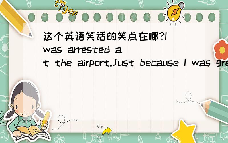 这个英语笑话的笑点在哪?I was arrested at the airport.Just because I was greeting my cousin Jack!All that I said was 