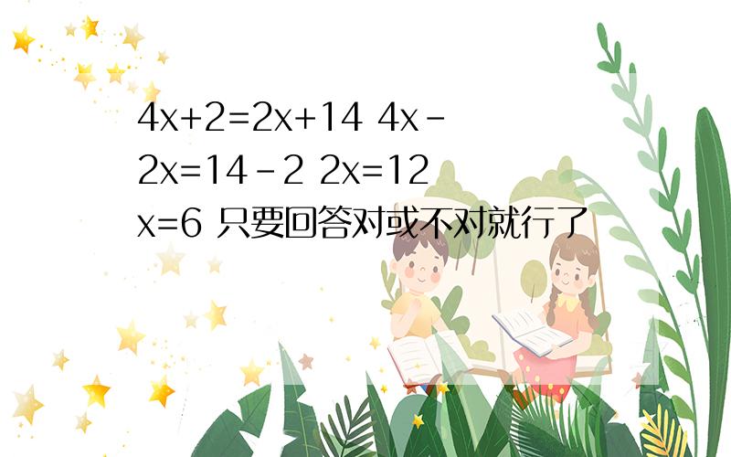 4x+2=2x+14 4x-2x=14-2 2x=12 x=6 只要回答对或不对就行了