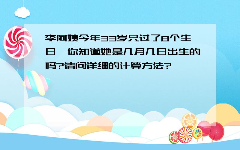 李阿姨今年33岁只过了8个生日,你知道她是几月几日出生的吗?请问详细的计算方法?