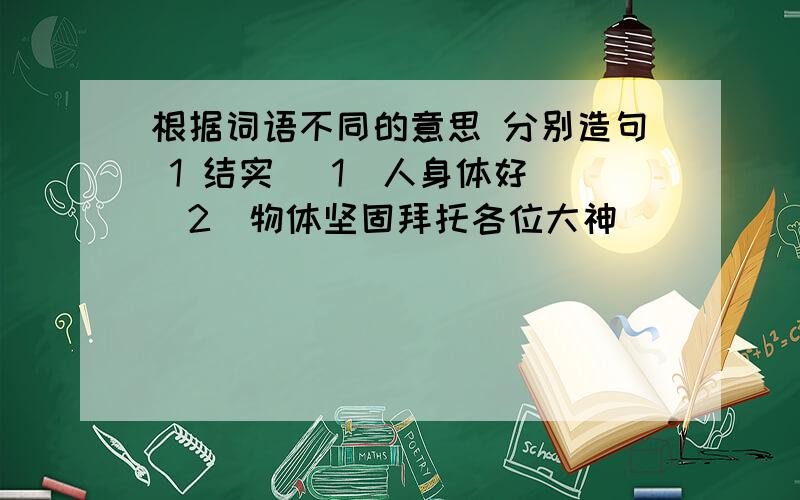 根据词语不同的意思 分别造句 1 结实 (1)人身体好 (2)物体坚固拜托各位大神