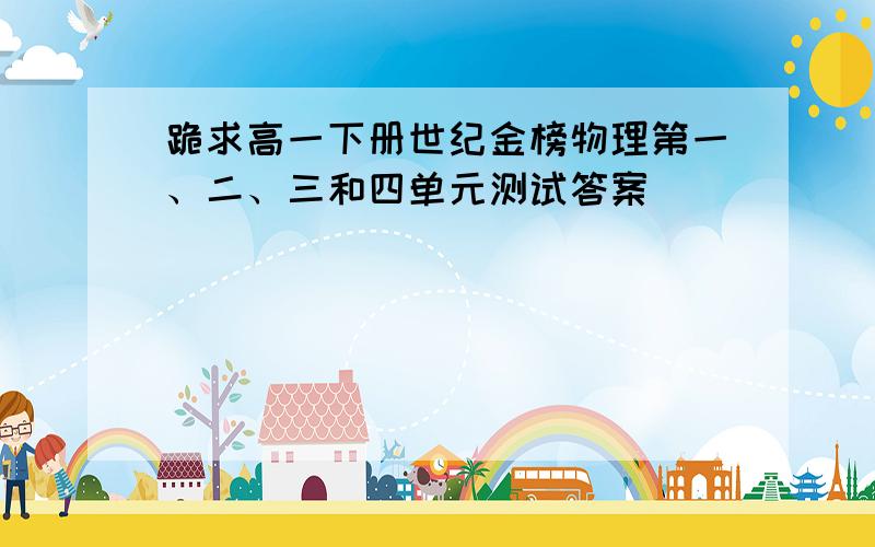 跪求高一下册世纪金榜物理第一、二、三和四单元测试答案