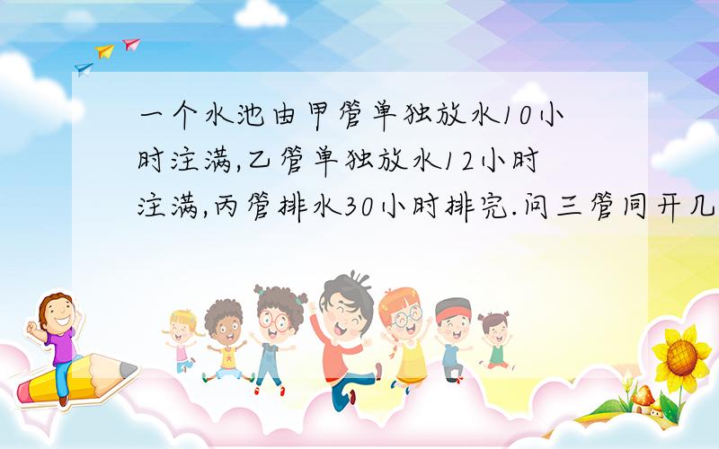 一个水池由甲管单独放水10小时注满,乙管单独放水12小时注满,丙管排水30小时排完.问三管同开几个小时后水池被注满