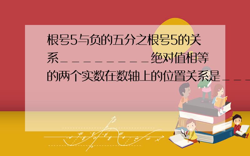 根号5与负的五分之根号5的关系________绝对值相等的两个实数在数轴上的位置关系是____________