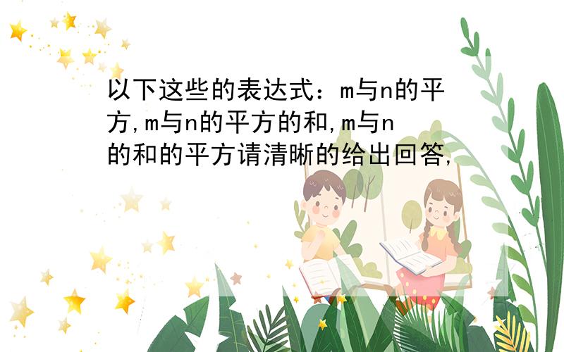 以下这些的表达式：m与n的平方,m与n的平方的和,m与n的和的平方请清晰的给出回答,