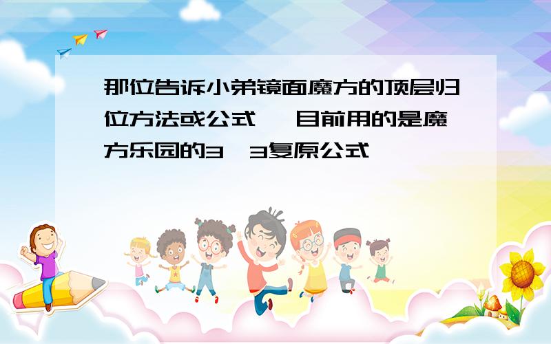 那位告诉小弟镜面魔方的顶层归位方法或公式 莪目前用的是魔方乐园的3*3复原公式