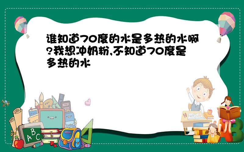 谁知道70度的水是多热的水啊?我想冲奶粉,不知道70度是多热的水