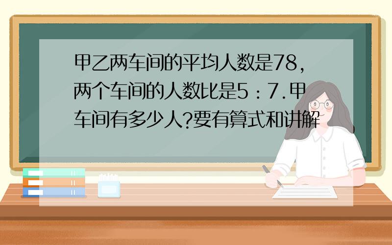 甲乙两车间的平均人数是78,两个车间的人数比是5：7.甲车间有多少人?要有算式和讲解