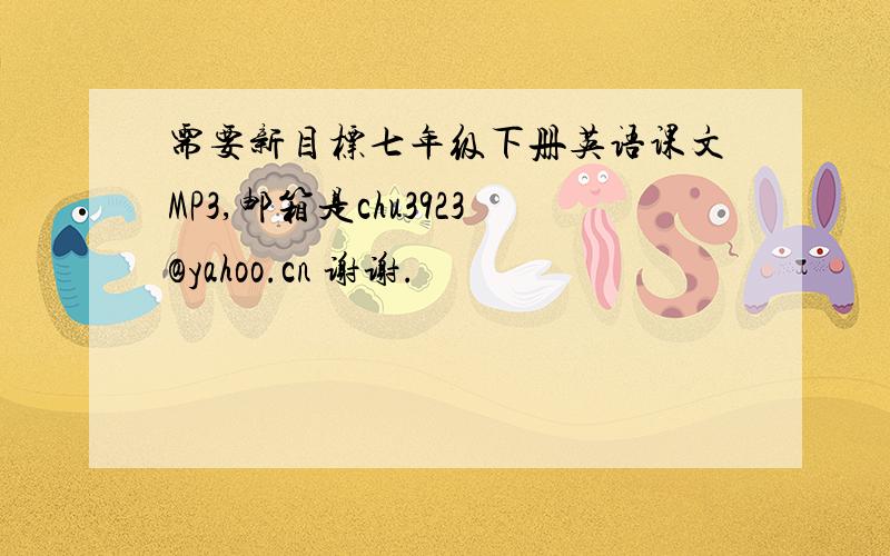 需要新目标七年级下册英语课文MP3,邮箱是chu3923@yahoo.cn 谢谢.