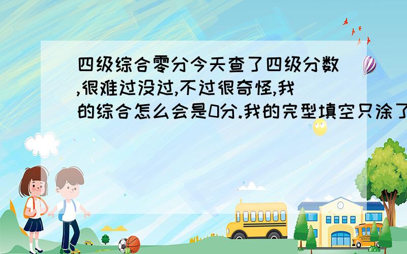 四级综合零分今天查了四级分数,很难过没过,不过很奇怪,我的综合怎么会是0分.我的完型填空只涂了四个,没涂完,但是根据四级标准分计算,就算一题都没答对不也有底分吗,怎么回事,新四级到