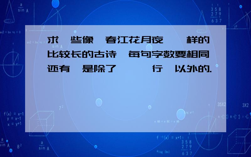 求一些像《春江花月夜》一样的比较长的古诗,每句字数要相同还有,是除了《琵琶行》以外的.