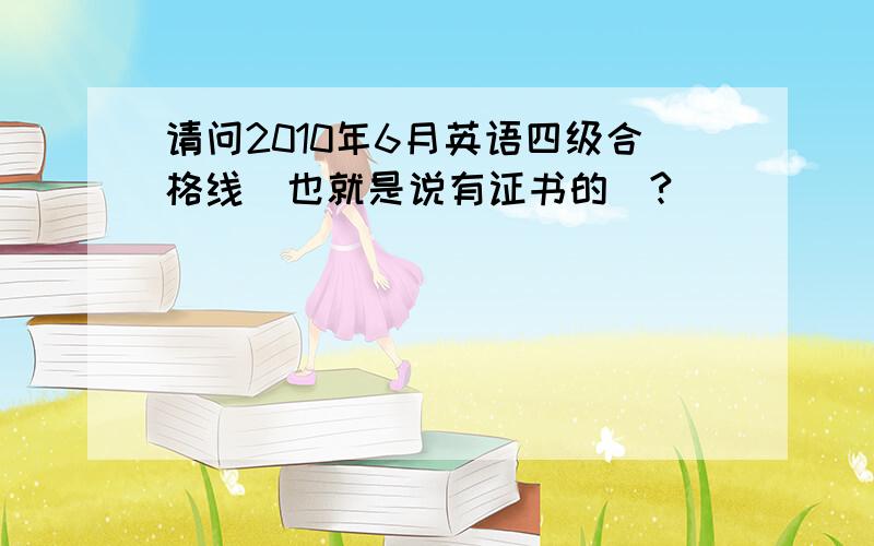 请问2010年6月英语四级合格线（也就是说有证书的）?