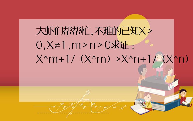 大虾们帮帮忙,不难的已知X＞0,X≠1,m＞n＞0求证：X^m+1/（X^m）>X^n+1/（X^n）