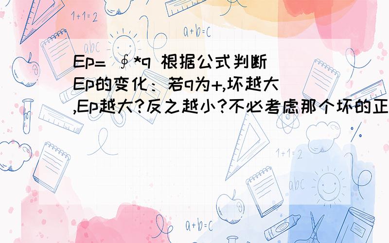 Ep= ∮*q 根据公式判断Ep的变化：若q为+,坏越大,Ep越大?反之越小?不必考虑那个坏的正负?