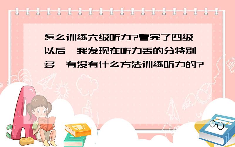 怎么训练六级听力?看完了四级以后,我发现在听力丢的分特别多,有没有什么方法训练听力的?