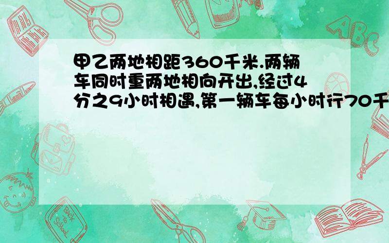 甲乙两地相距360千米.两辆车同时重两地相向开出,经过4分之9小时相遇,第一辆车每小时行70千米,.第二辆