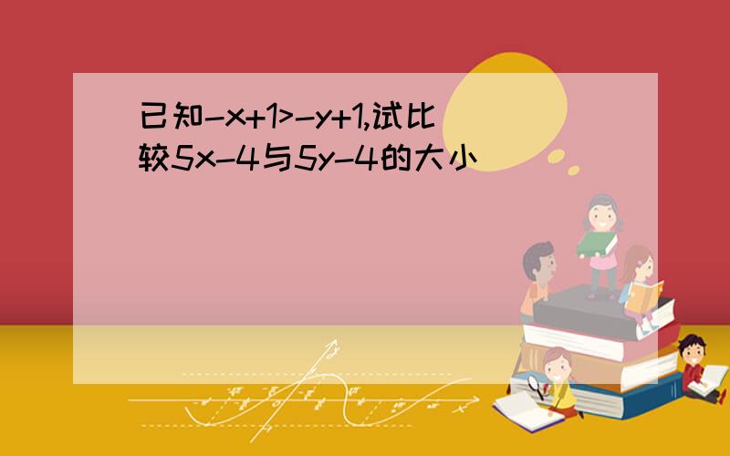 已知-x+1>-y+1,试比较5x-4与5y-4的大小