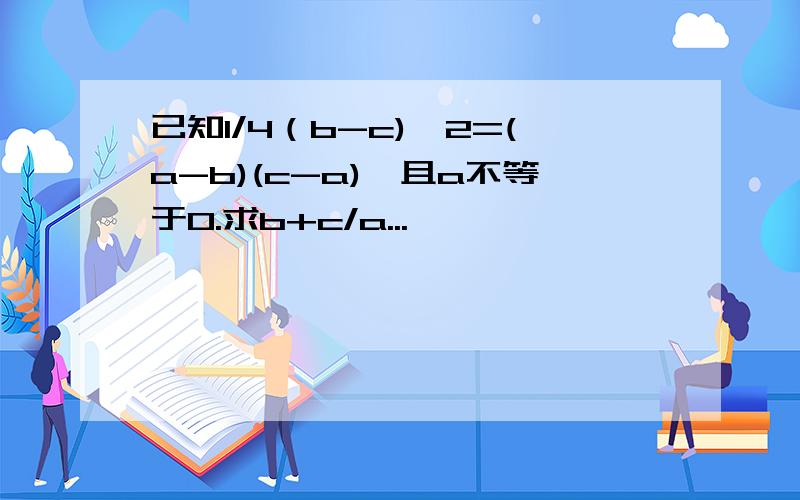 已知1/4（b-c)^2=(a-b)(c-a),且a不等于0.求b+c/a...