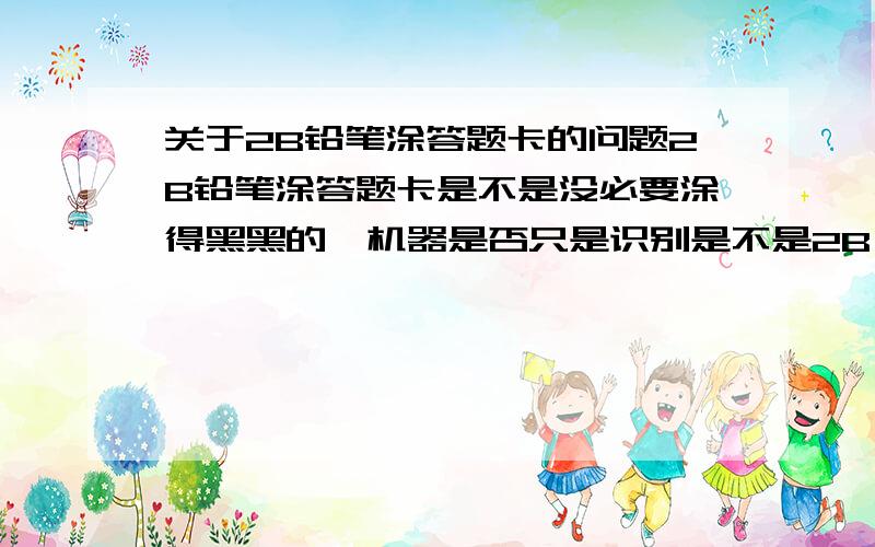 关于2B铅笔涂答题卡的问题2B铅笔涂答题卡是不是没必要涂得黑黑的,机器是否只是识别是不是2B,而不是识别涂的深浅啊?就是来不及,所以铅笔削得和方框一样宽,一笔就划过了,就是浅浅的