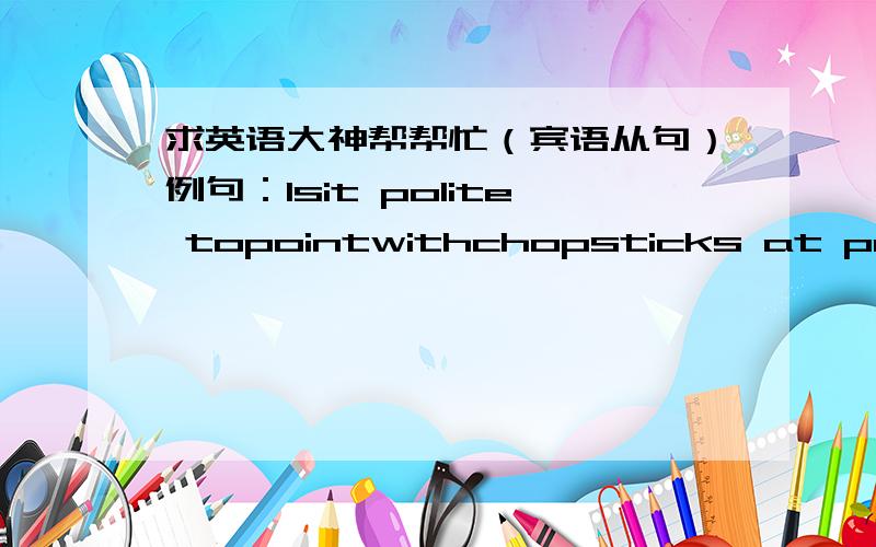 求英语大神帮帮忙（宾语从句）例句：Isit polite topointwithchopsticks at people in China?      A:A:I want to know whether/if it is point to point with chopsticks at people in China.      B:I don’t think that it is polite to point wit