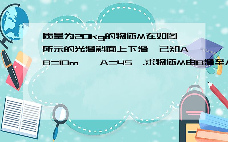 质量为20kg的物体M在如图所示的光滑斜面上下滑,已知AB=10m,∠A=45°.求物体M由B滑至A时重力所做的功.