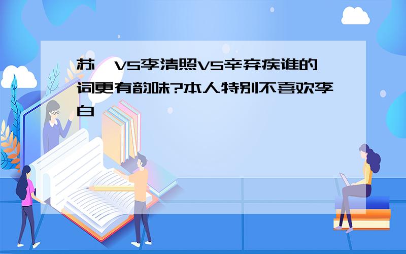 苏轼VS李清照VS辛弃疾谁的词更有韵味?本人特别不喜欢李白