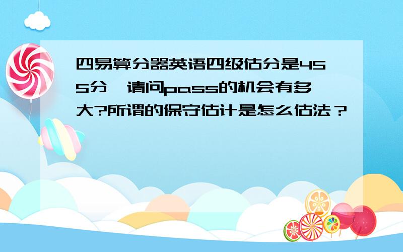 四易算分器英语四级估分是455分,请问pass的机会有多大?所谓的保守估计是怎么估法？