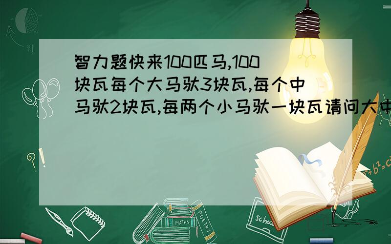 智力题快来100匹马,100块瓦每个大马驮3块瓦,每个中马驮2块瓦,每两个小马驮一块瓦请问大中小马各有多少匹?尽量写出解题思路,