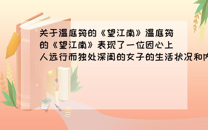 关于温庭筠的《望江南》温庭筠的《望江南》表现了一位因心上人远行而独处深闺的女子的生活状况和内心情感.“过尽千帆皆不是,斜晖脉脉水悠悠”一句别有韵味.请用描述性的语言把当时