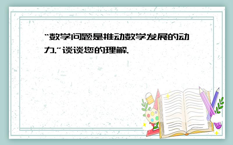 “数学问题是推动数学发展的动力.”谈谈您的理解.