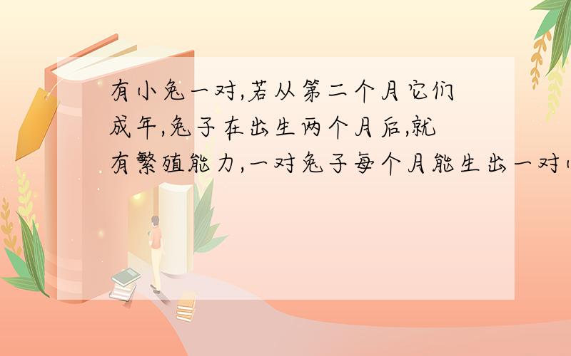 有小兔一对,若从第二个月它们成年,兔子在出生两个月后,就有繁殖能力,一对兔子每个月能生出一对小兔子来