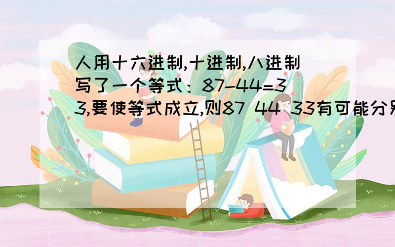 人用十六进制,十进制,八进制写了一个等式：87-44=33,要使等式成立,则87 44 33有可能分别为哪些进制?急盼高手解答