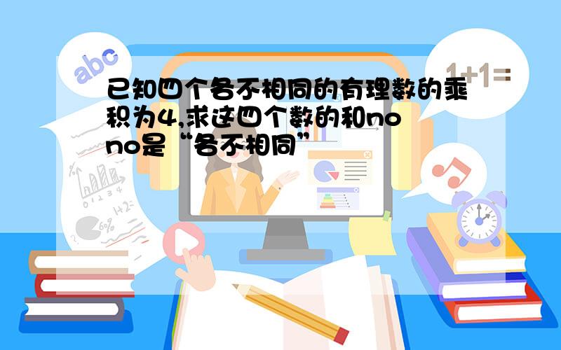 已知四个各不相同的有理数的乘积为4,求这四个数的和no no是“各不相同”