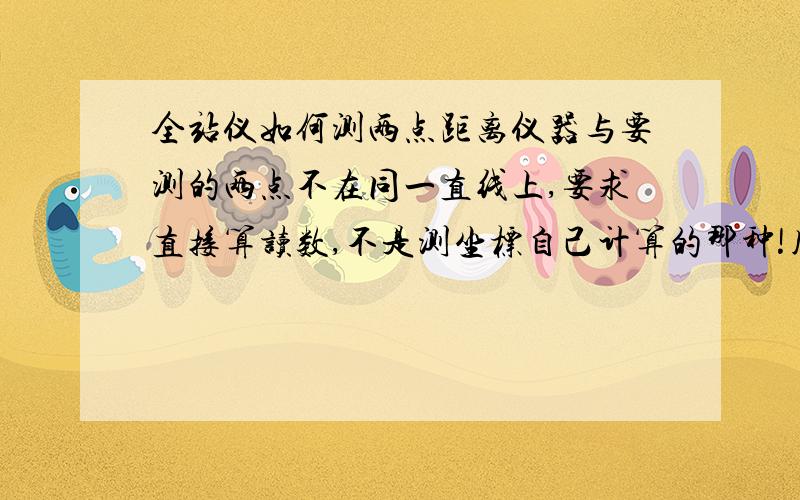 全站仪如何测两点距离仪器与要测的两点不在同一直线上,要求直接算读数,不是测坐标自己计算的那种!用的是拓普康102r全站仪!