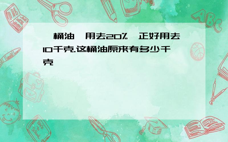 一桶油,用去20%,正好用去10千克.这桶油原来有多少千克