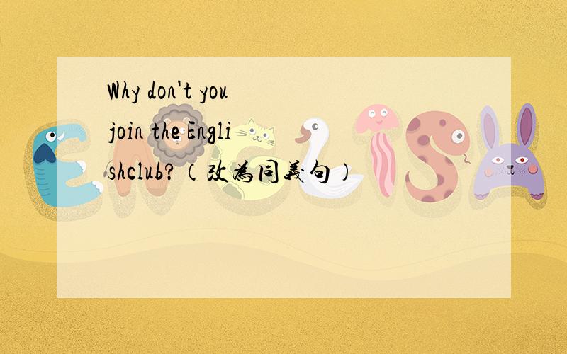 Why don't you join the Englishclub?（改为同义句）