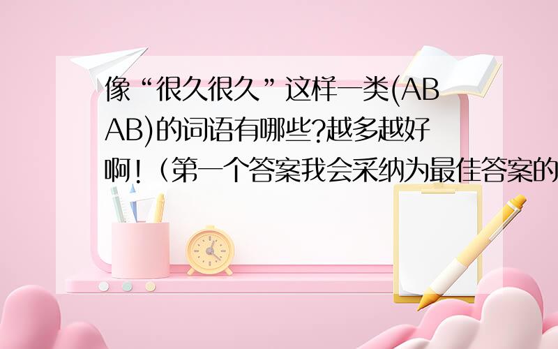 像“很久很久”这样一类(ABAB)的词语有哪些?越多越好啊!（第一个答案我会采纳为最佳答案的）