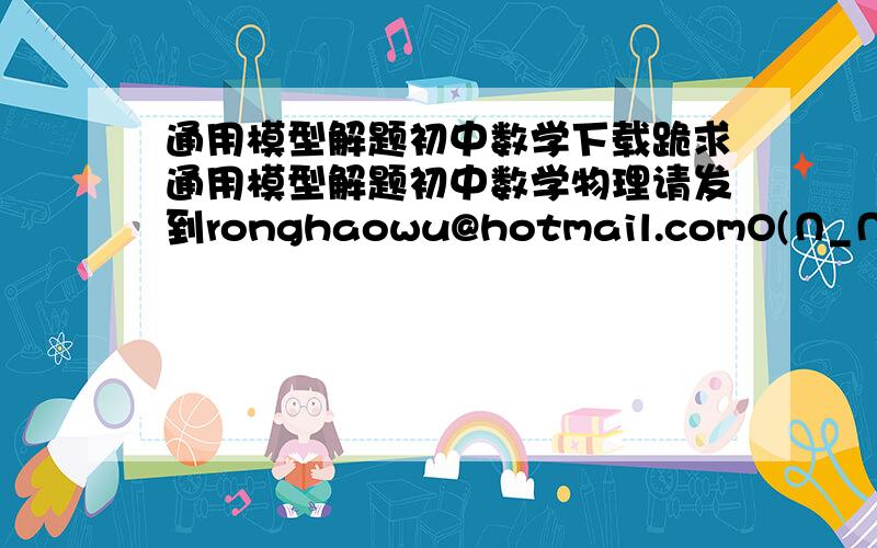 通用模型解题初中数学下载跪求通用模型解题初中数学物理请发到ronghaowu@hotmail.comO(∩_∩)O谢谢