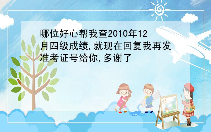 哪位好心帮我查2010年12月四级成绩,就现在回复我再发准考证号给你,多谢了