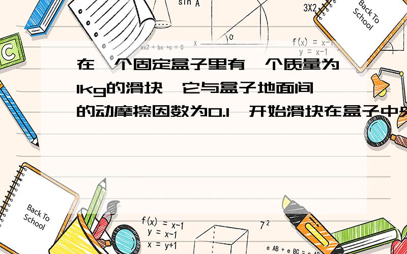 在一个固定盒子里有一个质量为1kg的滑块,它与盒子地面间的动摩擦因数为0.1,开始滑块在盒子中央以足够大的初速度2m/s向右运动,与盒子两壁碰撞若干次后速度减为零,若盒子长为2m,滑块与盒