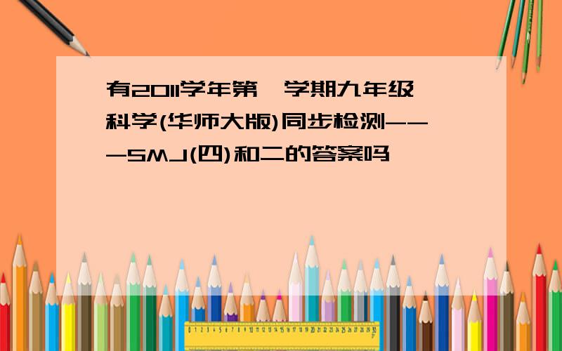 有2011学年第一学期九年级科学(华师大版)同步检测---SMJ(四)和二的答案吗