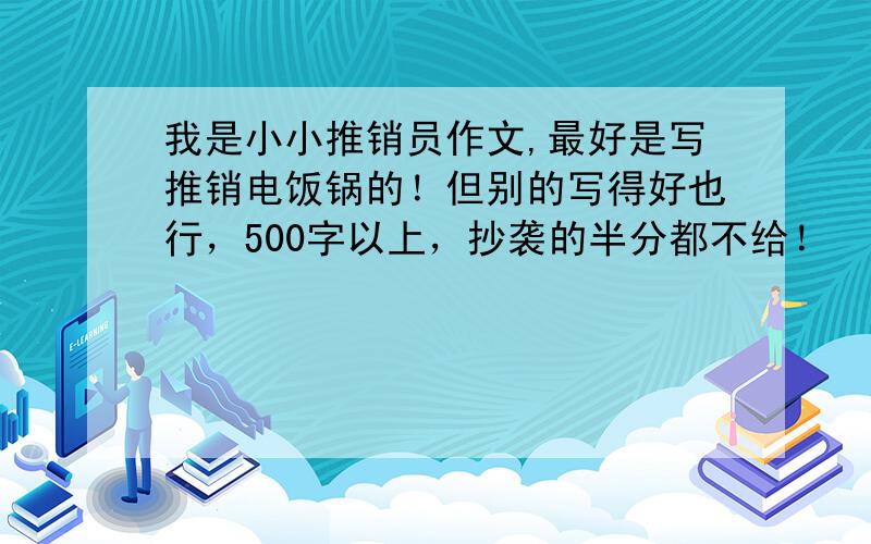 我是小小推销员作文,最好是写推销电饭锅的！但别的写得好也行，500字以上，抄袭的半分都不给！