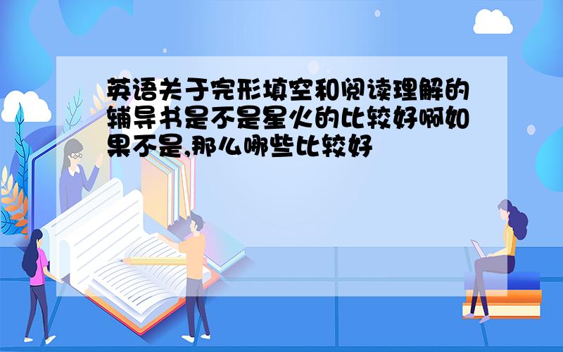 英语关于完形填空和阅读理解的辅导书是不是星火的比较好啊如果不是,那么哪些比较好