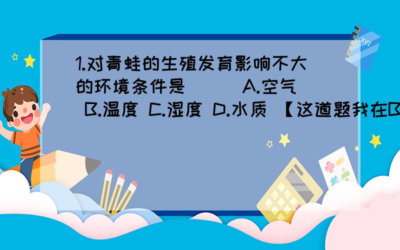 1.对青蛙的生殖发育影响不大的环境条件是（ ） A.空气 B.温度 C.湿度 D.水质 【这道题我在B和C当中徘徊不定啊,我觉得好像都可以影响他的生殖发育吧?】 2.（判断题）蚕茧代表家蚕发育过程