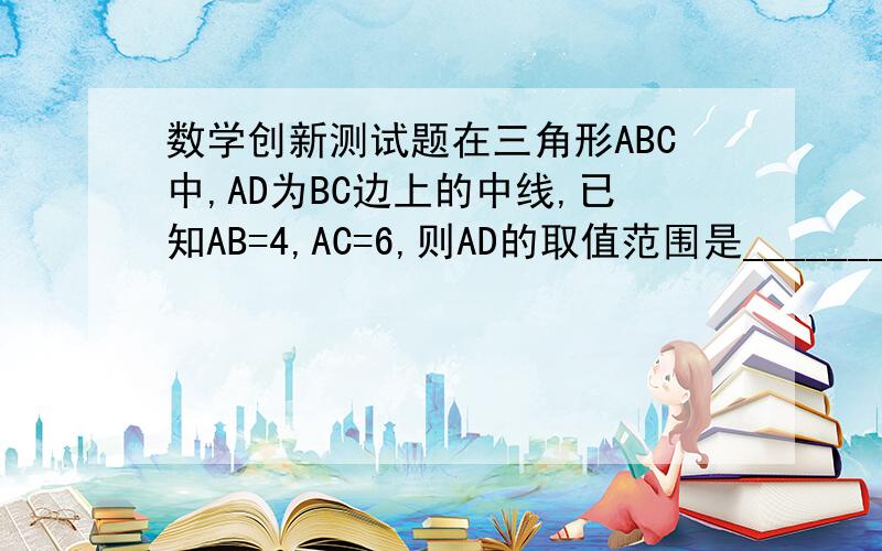 数学创新测试题在三角形ABC中,AD为BC边上的中线,已知AB=4,AC=6,则AD的取值范围是___________.证明啊