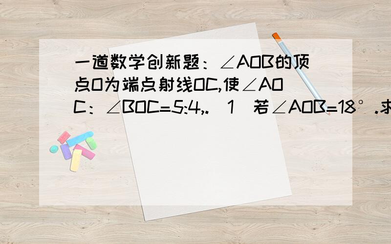 一道数学创新题：∠AOB的顶点O为端点射线OC,使∠AOC：∠BOC=5:4,.（1）若∠AOB=18°.求∠AOC与BOC的度数； (2)若∠AOB=m°,求∠AOC与BOC的度数.