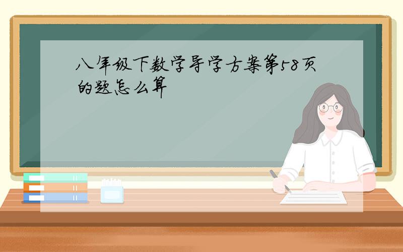 八年级下数学导学方案第58页的题怎么算