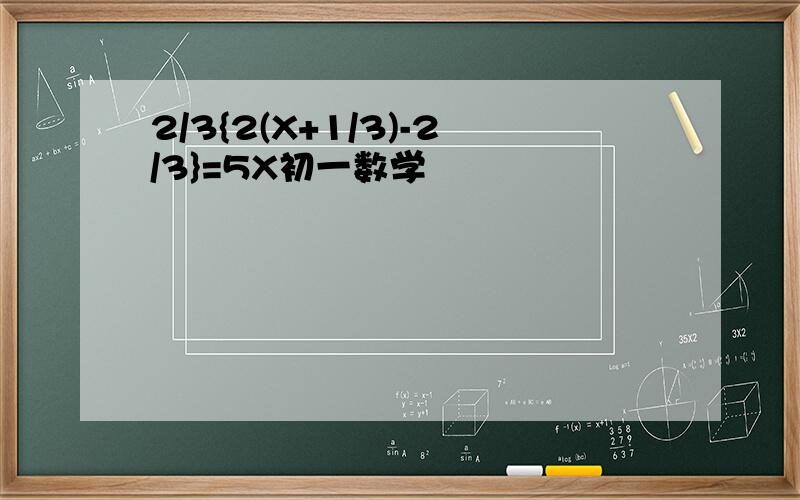 2/3{2(X+1/3)-2/3}=5X初一数学