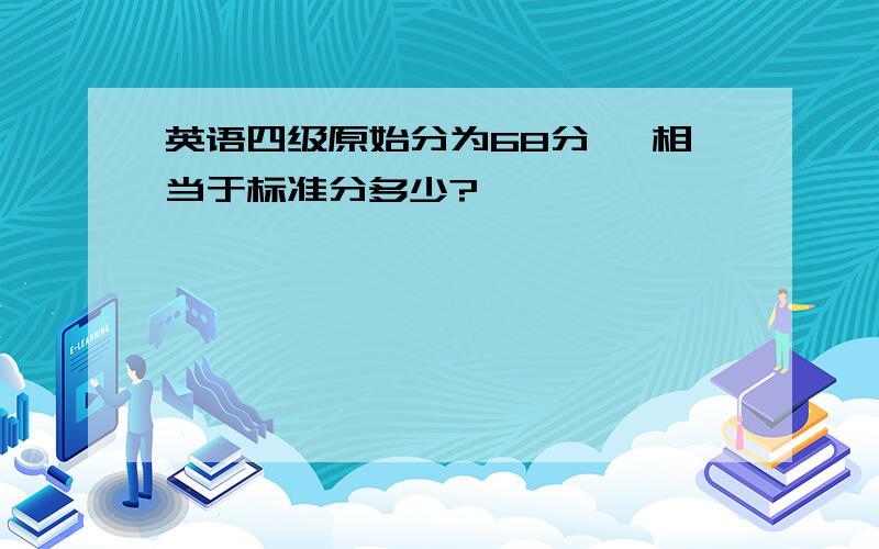 英语四级原始分为68分 ,相当于标准分多少?