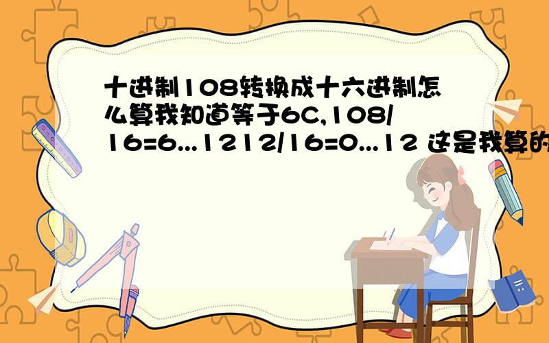 十进制108转换成十六进制怎么算我知道等于6C,108/16=6...1212/16=0...12 这是我算的 但结果怎么能等于6C呢 我知道C=12是对的吧.求正解我写错了 6/16=0...6