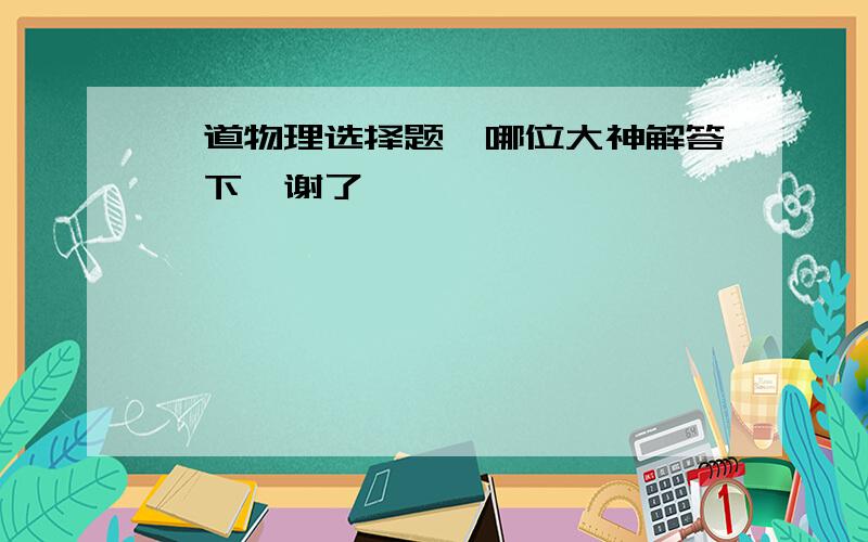 一道物理选择题,哪位大神解答一下,谢了